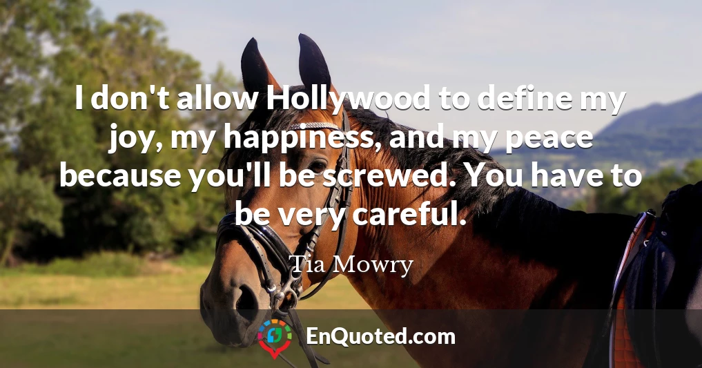 I don't allow Hollywood to define my joy, my happiness, and my peace because you'll be screwed. You have to be very careful.