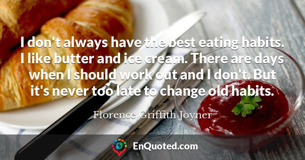 I don't always have the best eating habits. I like butter and ice cream. There are days when I should work out and I don't. But it's never too late to change old habits.