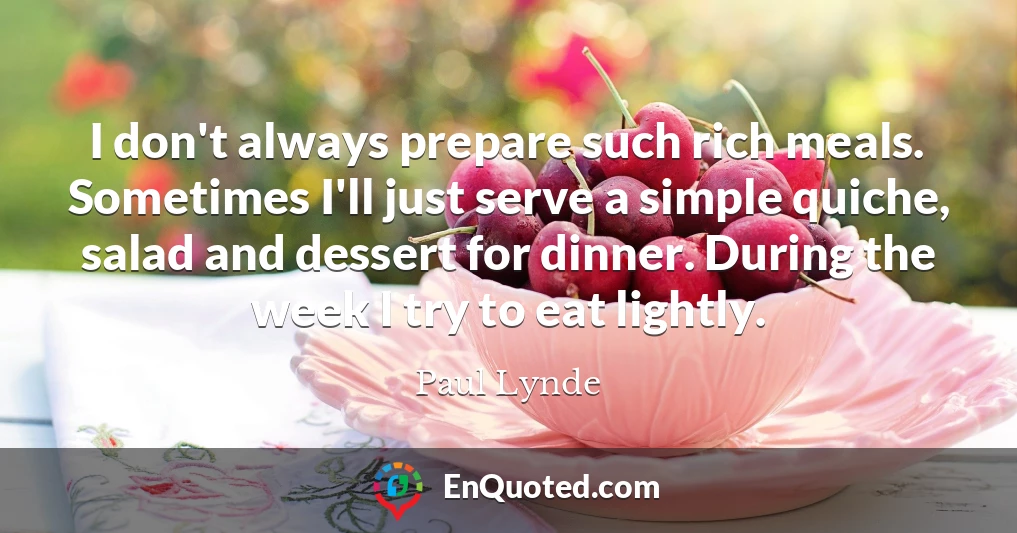 I don't always prepare such rich meals. Sometimes I'll just serve a simple quiche, salad and dessert for dinner. During the week I try to eat lightly.