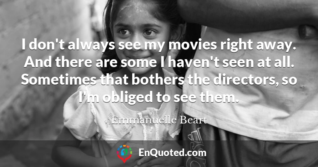 I don't always see my movies right away. And there are some I haven't seen at all. Sometimes that bothers the directors, so I'm obliged to see them.