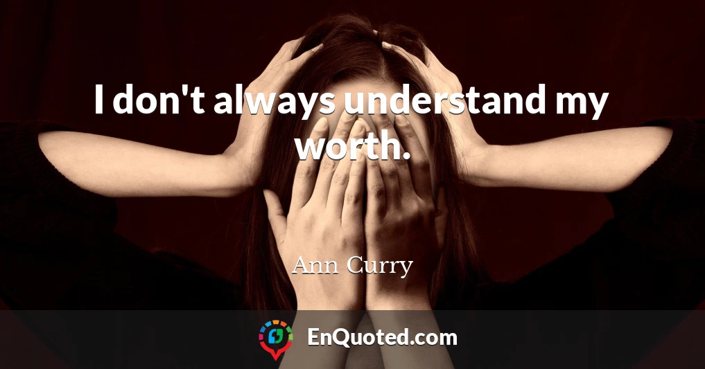 I don't always understand my worth.