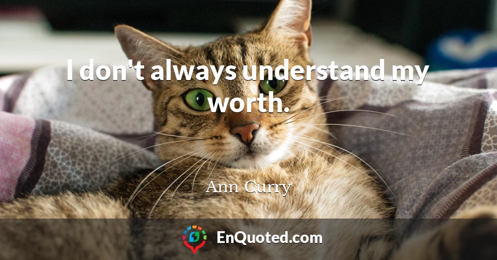 I don't always understand my worth.