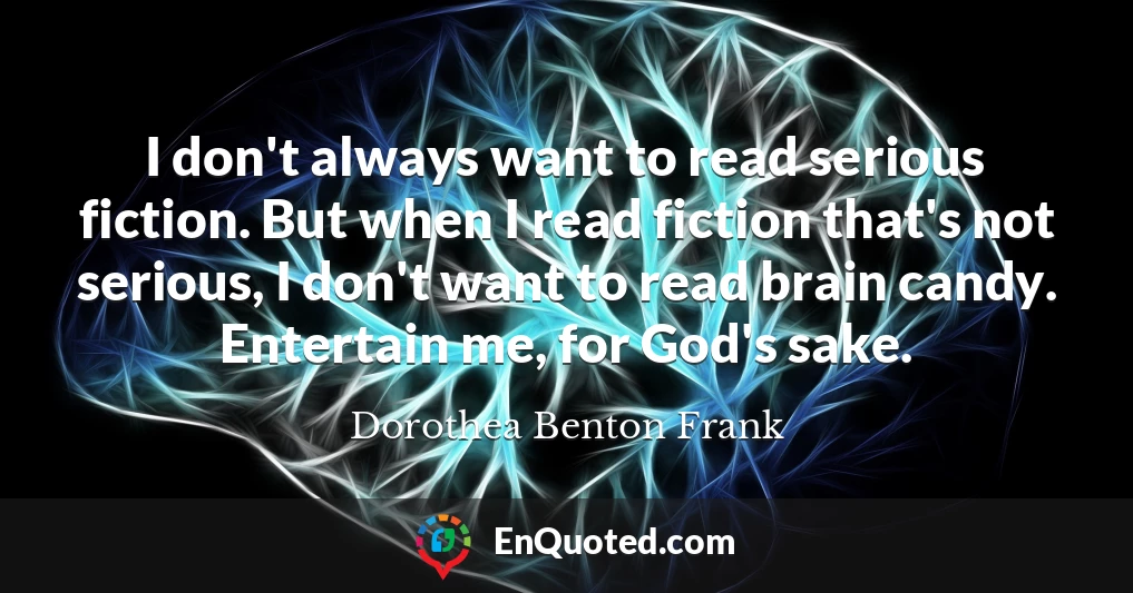 I don't always want to read serious fiction. But when I read fiction that's not serious, I don't want to read brain candy. Entertain me, for God's sake.