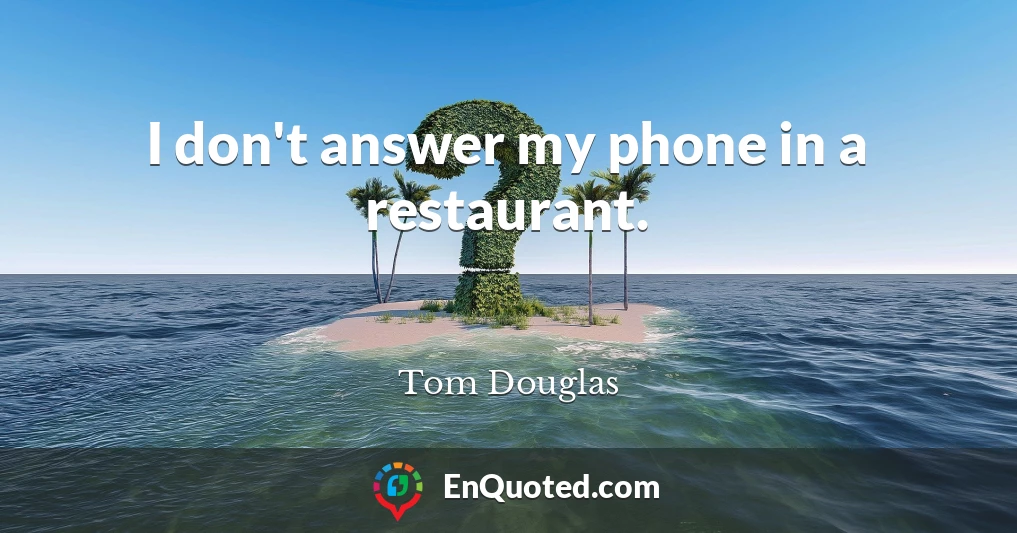 I don't answer my phone in a restaurant.