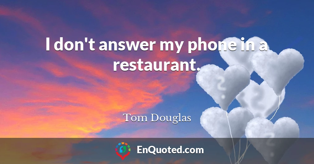 I don't answer my phone in a restaurant.