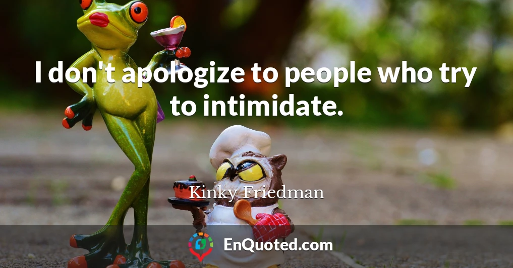 I don't apologize to people who try to intimidate.
