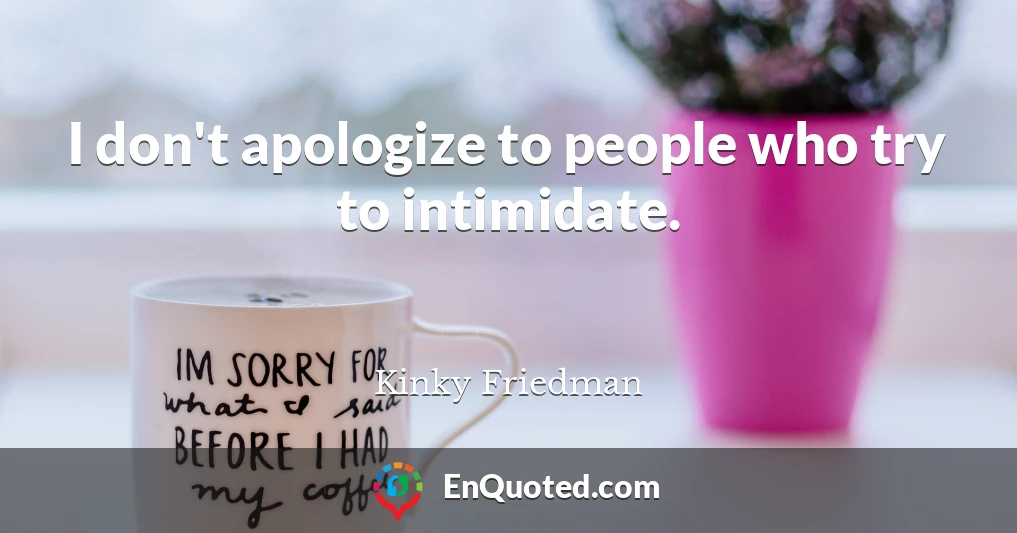 I don't apologize to people who try to intimidate.