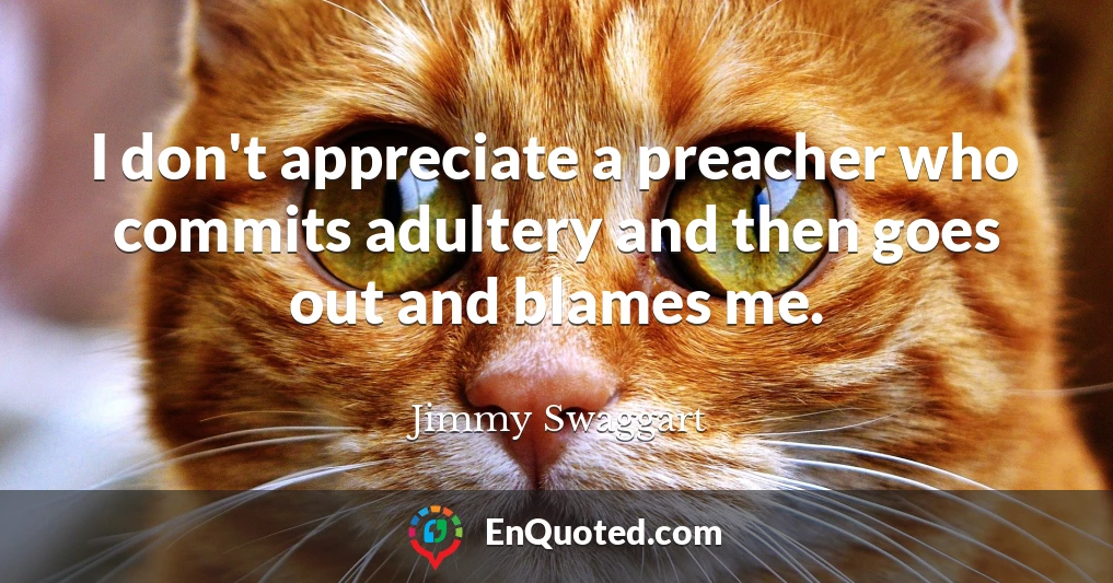 I don't appreciate a preacher who commits adultery and then goes out and blames me.