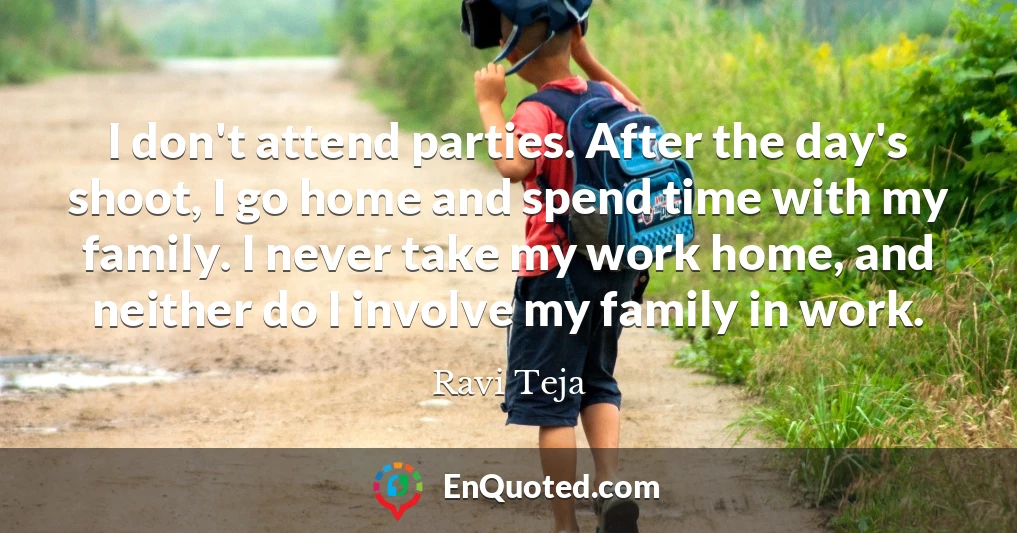 I don't attend parties. After the day's shoot, I go home and spend time with my family. I never take my work home, and neither do I involve my family in work.