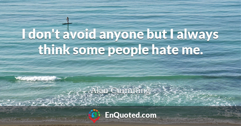 I don't avoid anyone but I always think some people hate me.