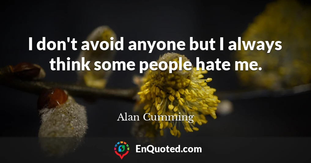 I don't avoid anyone but I always think some people hate me.