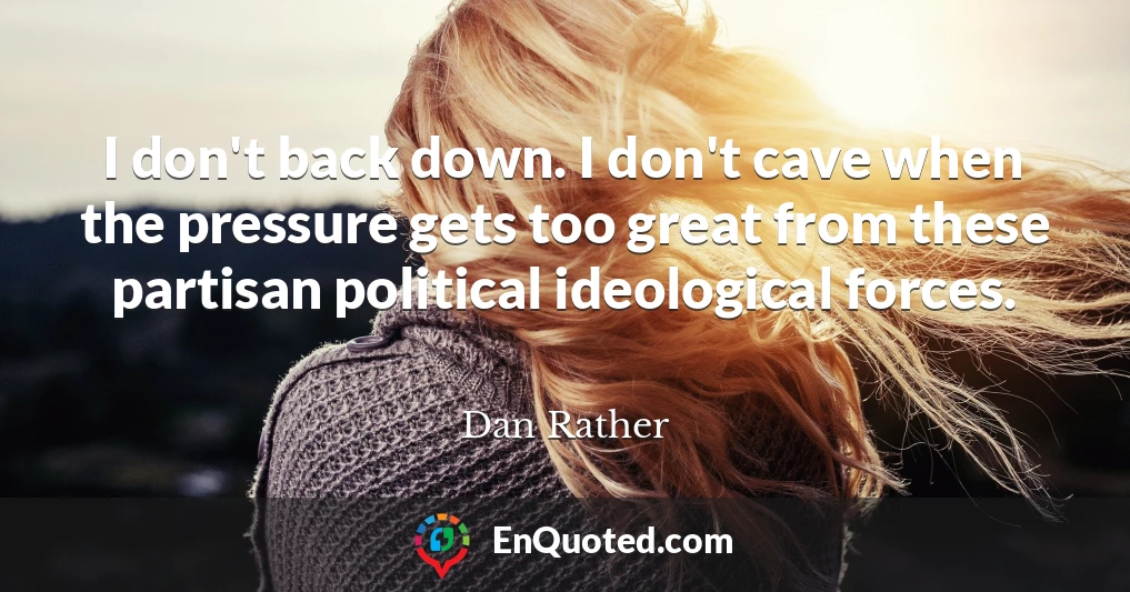 I don't back down. I don't cave when the pressure gets too great from these partisan political ideological forces.