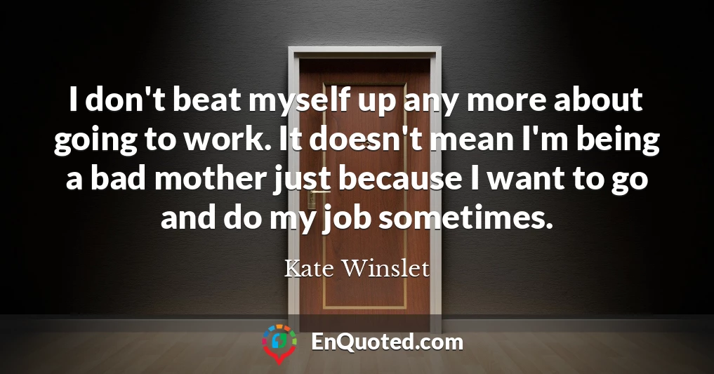 I don't beat myself up any more about going to work. It doesn't mean I'm being a bad mother just because I want to go and do my job sometimes.
