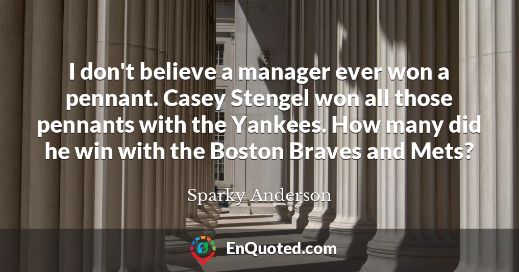 I don't believe a manager ever won a pennant. Casey Stengel won all those pennants with the Yankees. How many did he win with the Boston Braves and Mets?