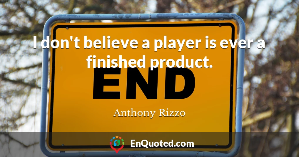 I don't believe a player is ever a finished product.