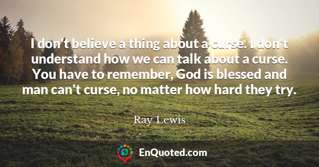 I don't believe a thing about a curse. I don't understand how we can talk about a curse. You have to remember, God is blessed and man can't curse, no matter how hard they try.