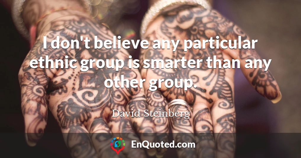 I don't believe any particular ethnic group is smarter than any other group.