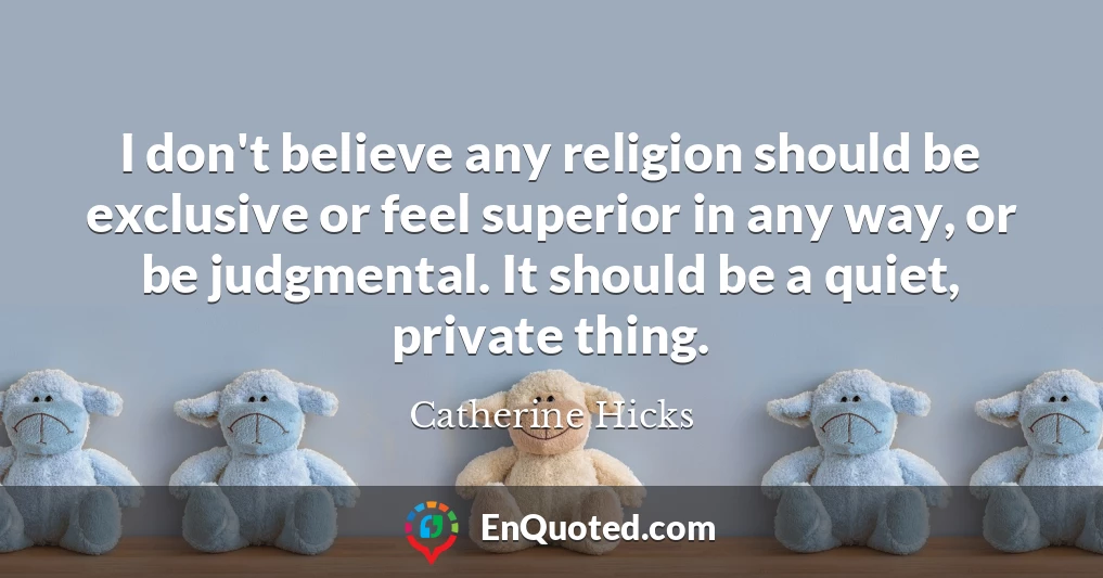 I don't believe any religion should be exclusive or feel superior in any way, or be judgmental. It should be a quiet, private thing.