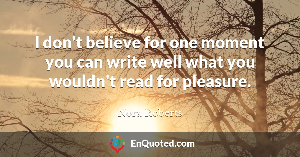 I don't believe for one moment you can write well what you wouldn't read for pleasure.