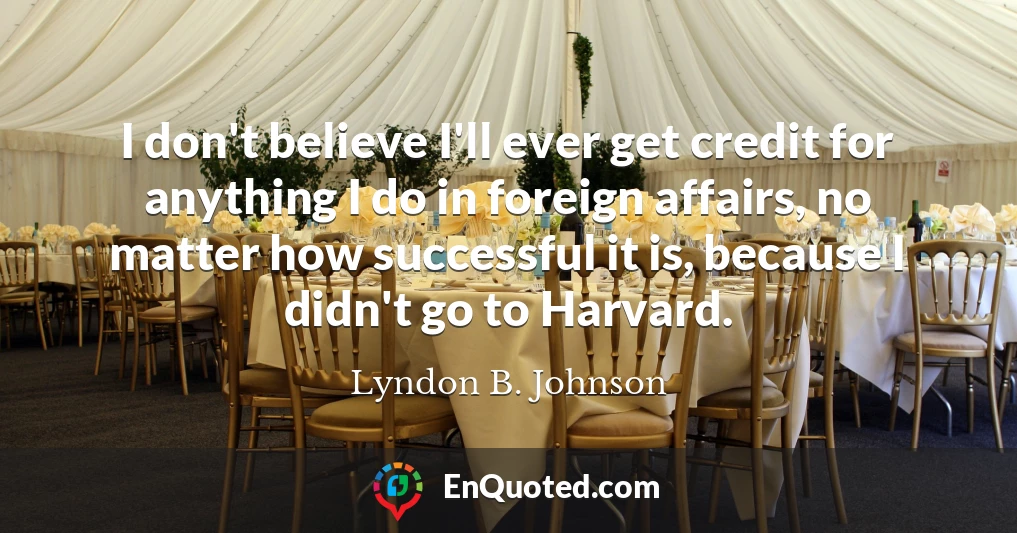 I don't believe I'll ever get credit for anything I do in foreign affairs, no matter how successful it is, because I didn't go to Harvard.