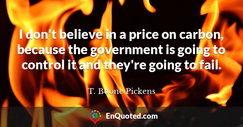 I don't believe in a price on carbon, because the government is going to control it and they're going to fail.