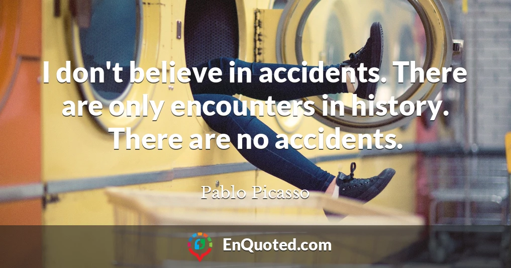 I don't believe in accidents. There are only encounters in history. There are no accidents.