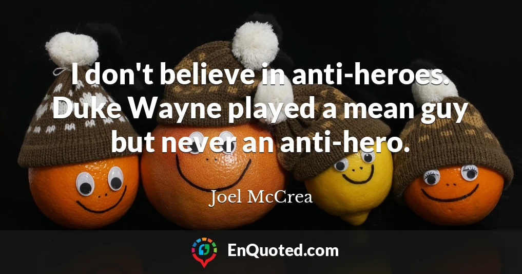 I don't believe in anti-heroes. Duke Wayne played a mean guy but never an anti-hero.