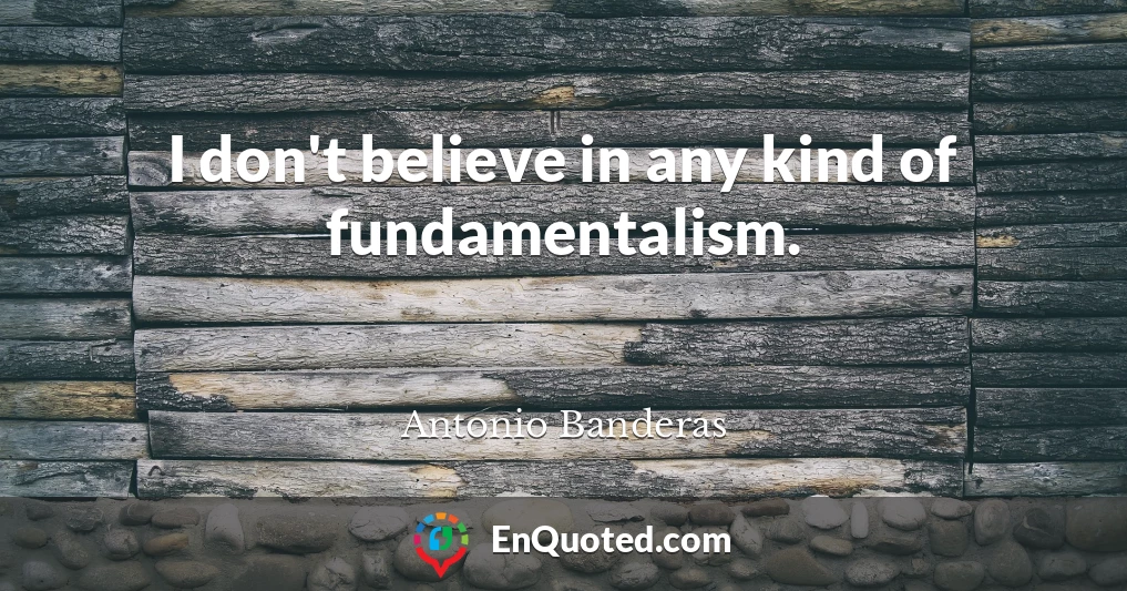 I don't believe in any kind of fundamentalism.