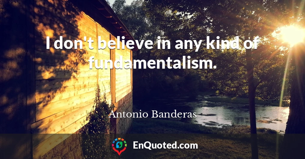 I don't believe in any kind of fundamentalism.