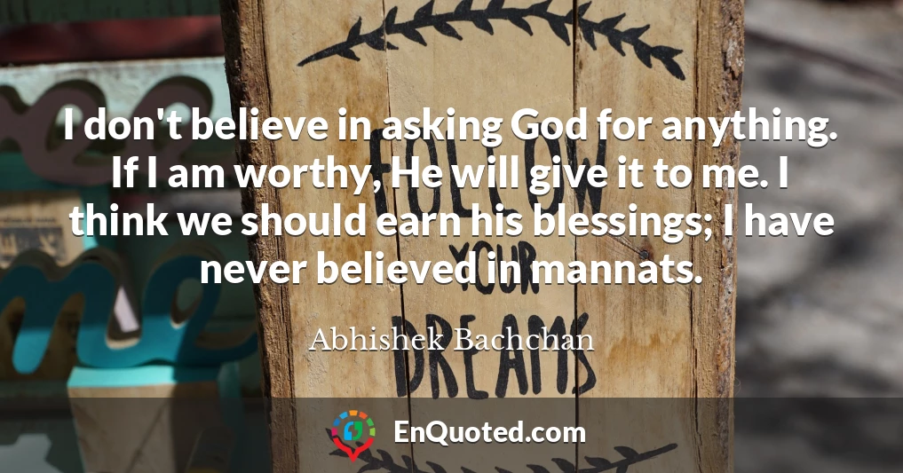 I don't believe in asking God for anything. If I am worthy, He will give it to me. I think we should earn his blessings; I have never believed in mannats.