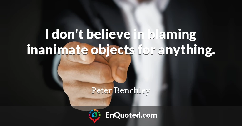 I don't believe in blaming inanimate objects for anything.