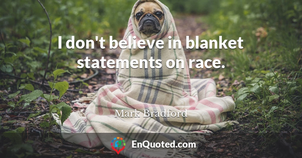 I don't believe in blanket statements on race.