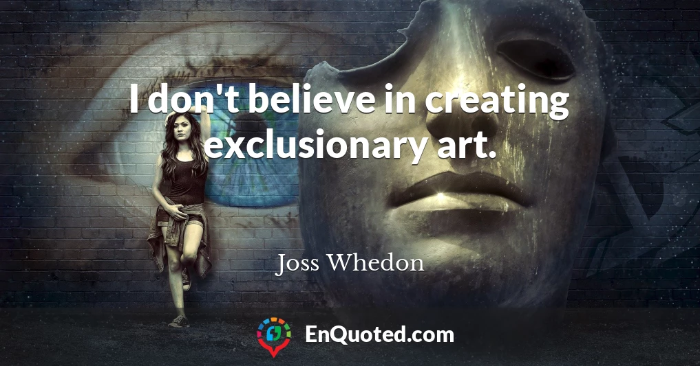 I don't believe in creating exclusionary art.