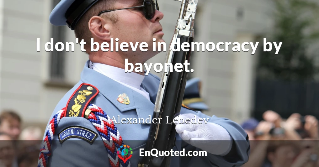 I don't believe in democracy by bayonet.