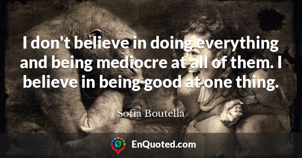 I don't believe in doing everything and being mediocre at all of them. I believe in being good at one thing.