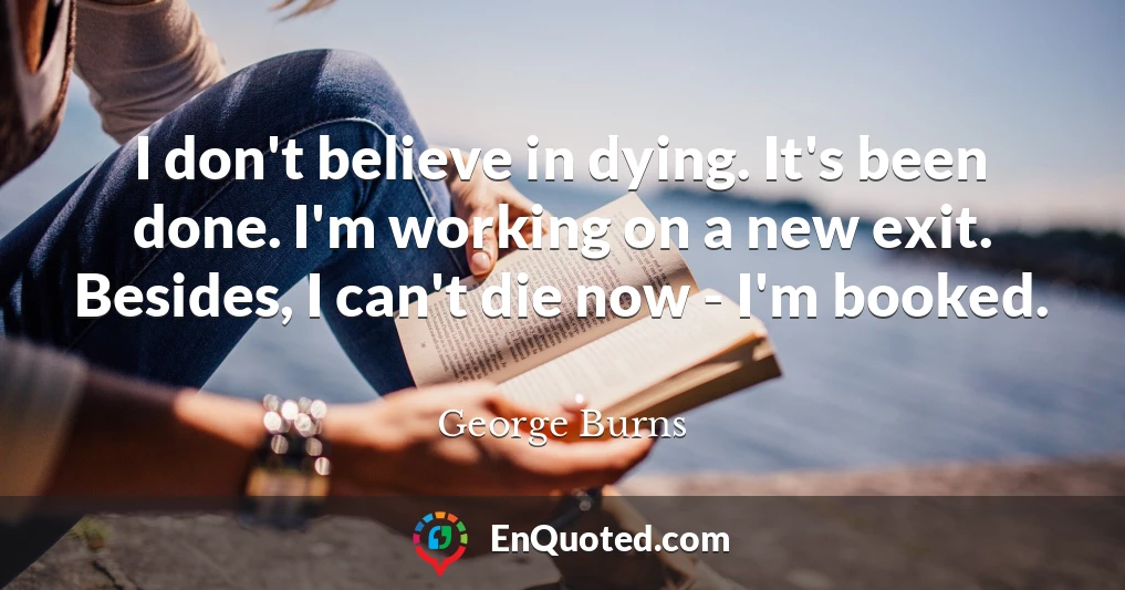 I don't believe in dying. It's been done. I'm working on a new exit. Besides, I can't die now - I'm booked.