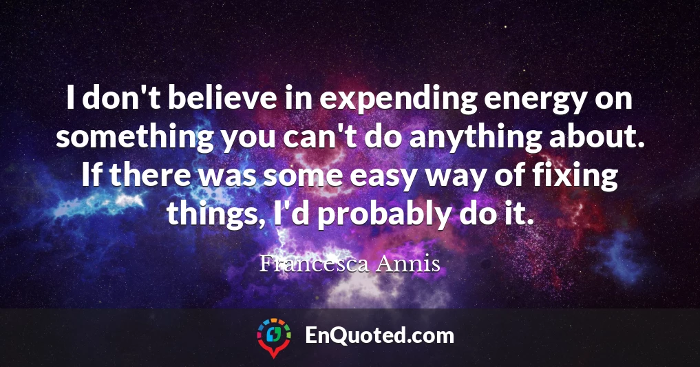I don't believe in expending energy on something you can't do anything about. If there was some easy way of fixing things, I'd probably do it.