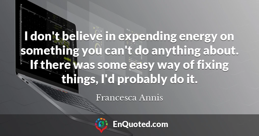 I don't believe in expending energy on something you can't do anything about. If there was some easy way of fixing things, I'd probably do it.