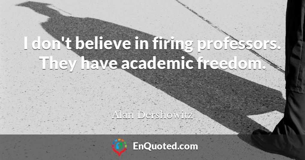 I don't believe in firing professors. They have academic freedom.