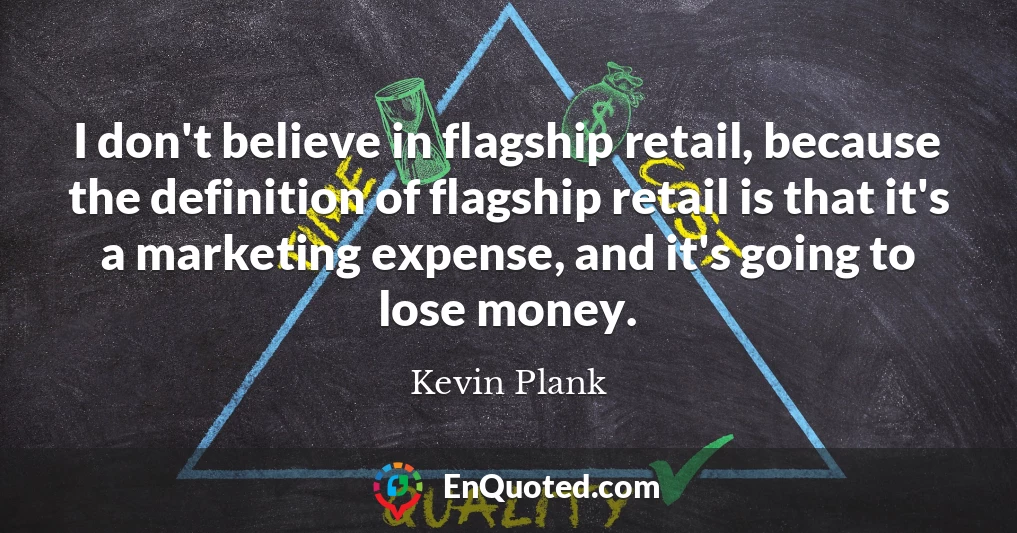 I don't believe in flagship retail, because the definition of flagship retail is that it's a marketing expense, and it's going to lose money.