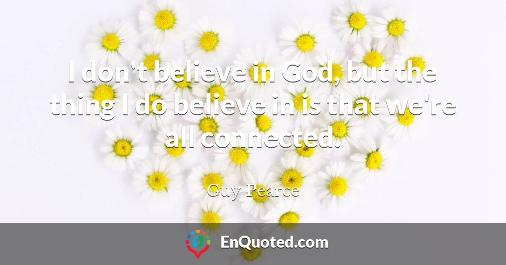 I don't believe in God, but the thing I do believe in is that we're all connected.