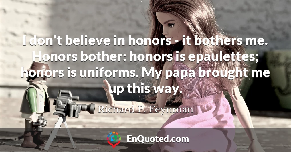 I don't believe in honors - it bothers me. Honors bother: honors is epaulettes; honors is uniforms. My papa brought me up this way.
