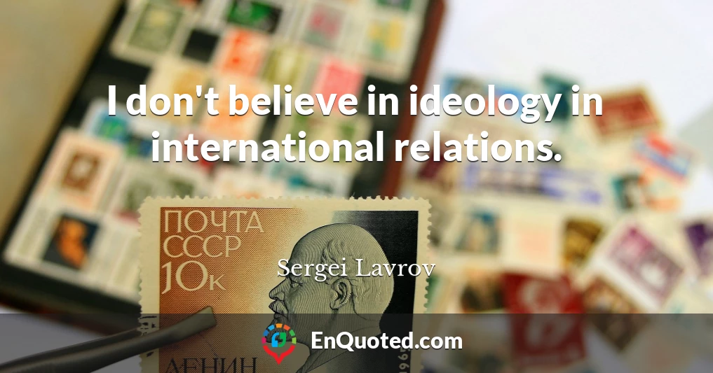 I don't believe in ideology in international relations.