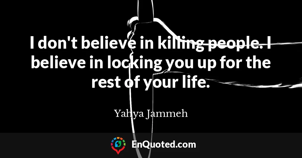 I don't believe in killing people. I believe in locking you up for the rest of your life.