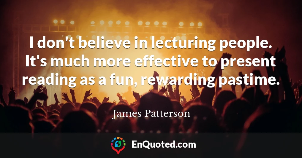 I don't believe in lecturing people. It's much more effective to present reading as a fun, rewarding pastime.
