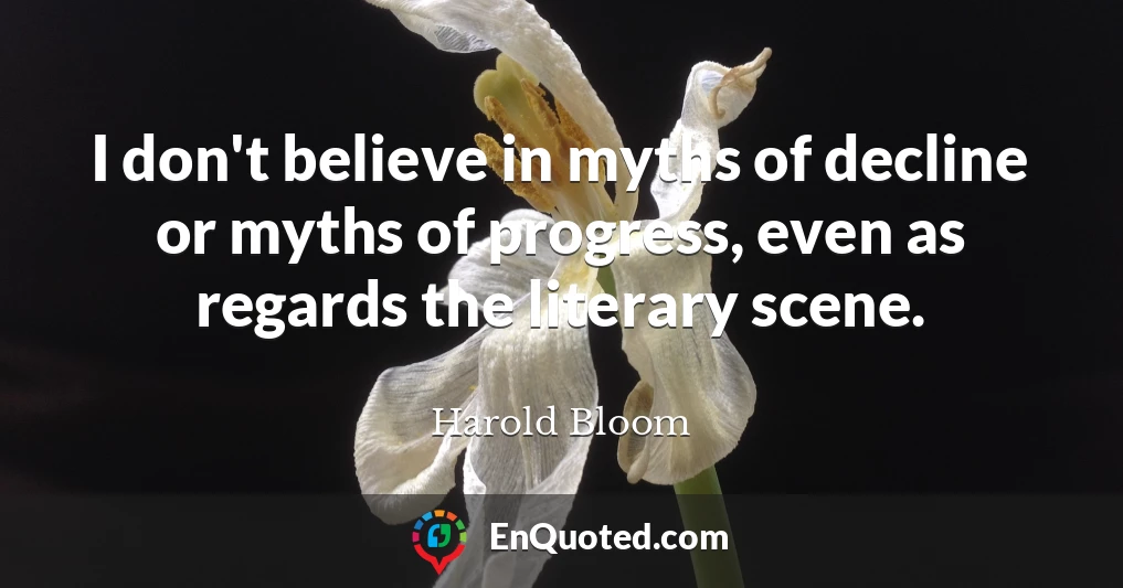 I don't believe in myths of decline or myths of progress, even as regards the literary scene.