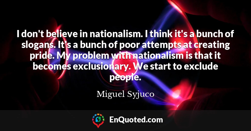 I don't believe in nationalism. I think it's a bunch of slogans. It's a bunch of poor attempts at creating pride. My problem with nationalism is that it becomes exclusionary. We start to exclude people.