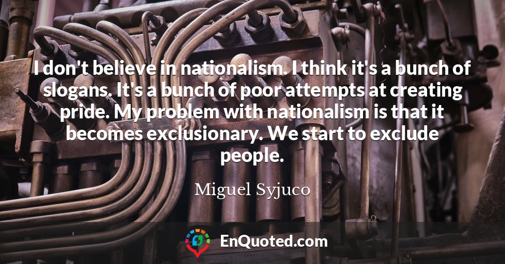 I don't believe in nationalism. I think it's a bunch of slogans. It's a bunch of poor attempts at creating pride. My problem with nationalism is that it becomes exclusionary. We start to exclude people.