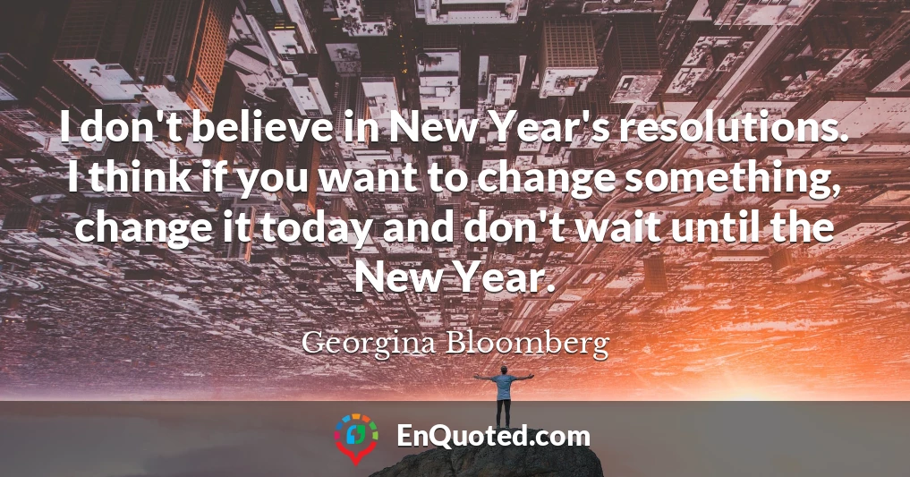 I don't believe in New Year's resolutions. I think if you want to change something, change it today and don't wait until the New Year.