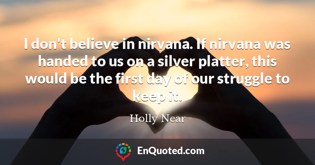I don't believe in nirvana. If nirvana was handed to us on a silver platter, this would be the first day of our struggle to keep it.